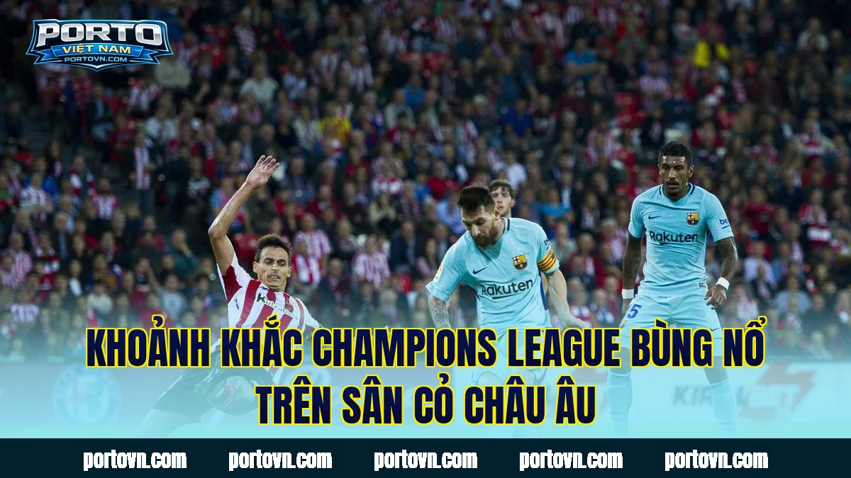 Khoảnh khắc Champions League bùng nổ trên sân cỏ châu Âu
