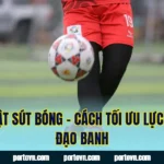Kỹ Thuật Sút Bóng – Cách Tối Ưu Lực Và Quỹ Đạo Banh