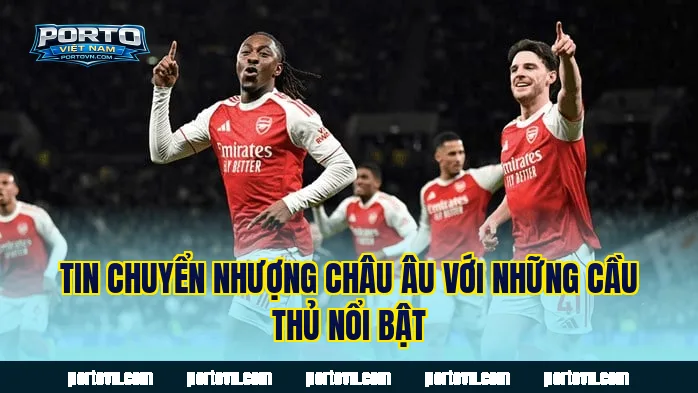 Tin chuyển nhượng châu Âu với những cầu thủ nổi bật