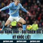 Tin Ngoại Hạng Anh – Đại Chiến Big Six Cực Kỳ Khốc Liệt