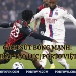 Cách Sút Bóng Mạnh: Kỹ Thuật Tạo Lực | Porto Việt Nam