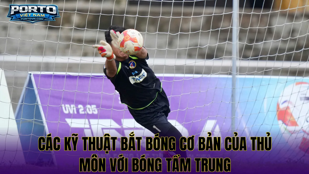 Các kỹ thuật bắt bóng cơ bản của thủ môn với bóng tầm trung