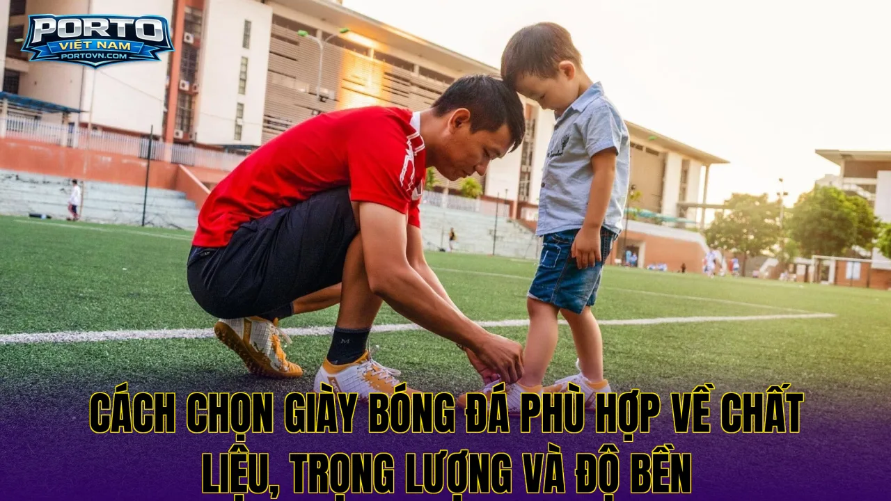Cách chọn giày bóng đá phù hợp về chất liệu, trọng lượng và độ bền