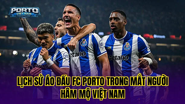 Lịch sử áo đấu FC Porto trong mắt người hâm mộ Việt Nam