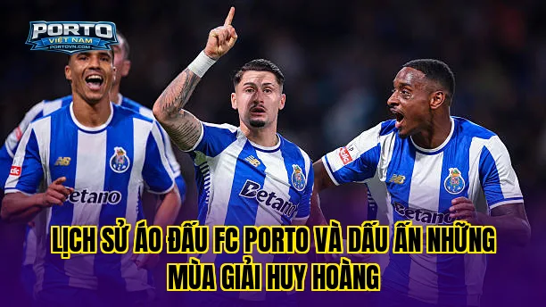Lịch sử áo đấu FC Porto và dấu ấn những mùa giải huy hoàng