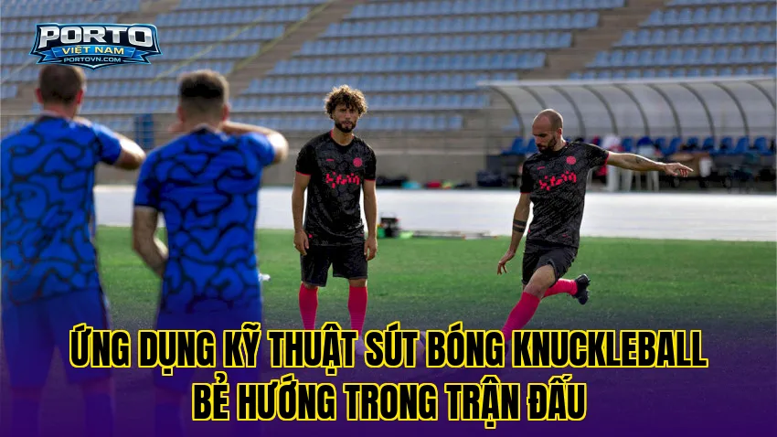 Ứng dụng kỹ thuật sút bóng Knuckleball bẻ hướng trong trận đấu